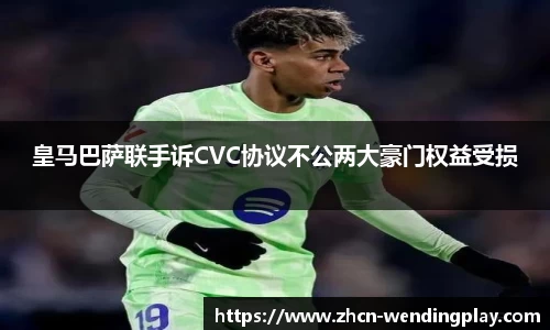 皇马巴萨联手诉CVC协议不公两大豪门权益受损