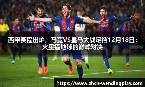 西甲赛程出炉，马竞VS皇马大战定档12月18日：火星撞地球的巅峰对决
