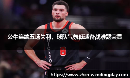 公牛连续五场失利，球队气氛低迷备战难题突显