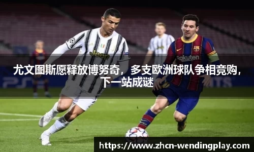 尤文图斯愿释放博努奇，多支欧洲球队争相竞购，下一站成谜