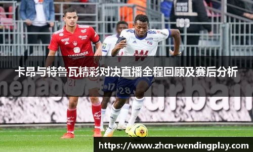 卡昂与特鲁瓦精彩对决直播全程回顾及赛后分析