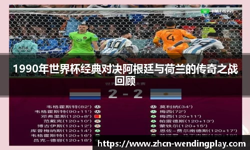 1990年世界杯经典对决阿根廷与荷兰的传奇之战回顾