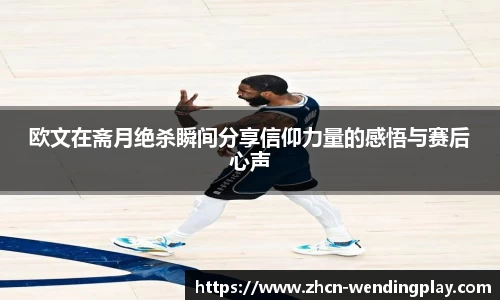 欧文在斋月绝杀瞬间分享信仰力量的感悟与赛后心声