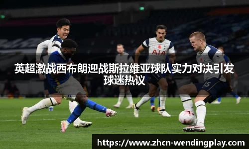 英超激战西布朗迎战斯拉维亚球队实力对决引发球迷热议
