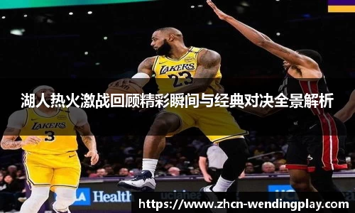 湖人热火激战回顾精彩瞬间与经典对决全景解析