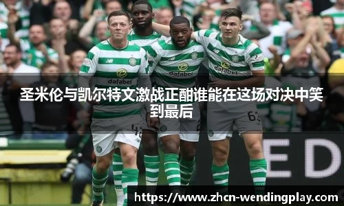 圣米伦与凯尔特文激战正酣谁能在这场对决中笑到最后