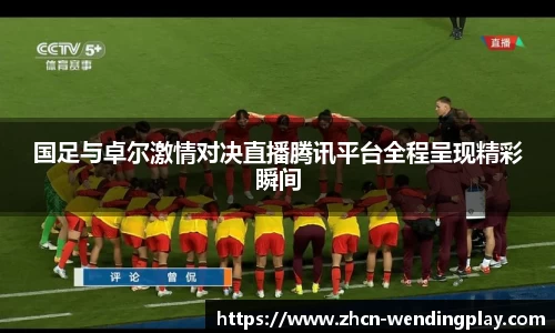 国足与卓尔激情对决直播腾讯平台全程呈现精彩瞬间