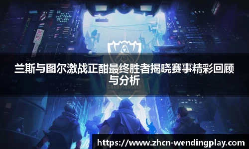 兰斯与图尔激战正酣最终胜者揭晓赛事精彩回顾与分析