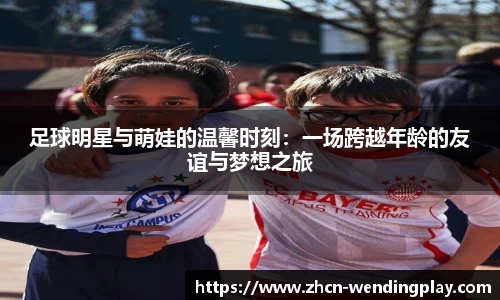 足球明星与萌娃的温馨时刻：一场跨越年龄的友谊与梦想之旅