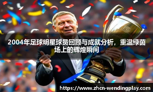 2004年足球明星球员回顾与成就分析，重温绿茵场上的辉煌瞬间