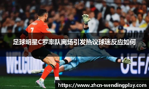 足球明星C罗率队离场引发热议球迷反应如何