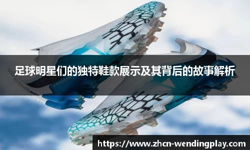 足球明星们的独特鞋款展示及其背后的故事解析